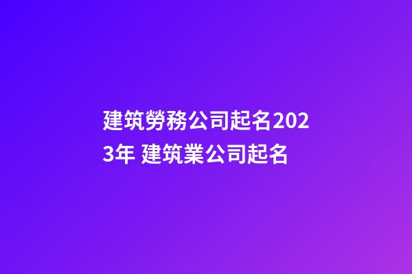 建筑勞務公司起名2023年 建筑業公司起名-第1張-公司起名-玄機派
